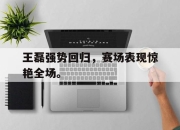 cq9电子在线注册-王磊强势回归，赛场表现惊艳全场。