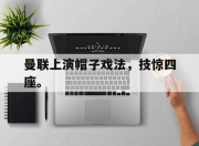 cq9电子游戏-曼联上演帽子戏法，技惊四座。