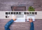 cq9电子游戏网站-国足赛前表态：目标只有冠军！
