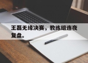 cq9电子游戏-王磊无缘决赛，教练组连夜复盘。