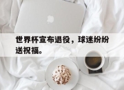 cq9电子游戏-世界杯宣布退役，球迷纷纷送祝福。