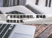 cq9电子在线下载-广东宏远强势回归，赛场表现惊艳全场。