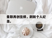 cq9电子在线注册-曼联再创佳绩，刷新个人纪录。