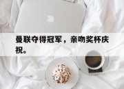 cq9电子游戏网站-曼联夺得冠军，亲吻奖杯庆祝。