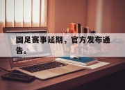 cq9电子在线下载-国足赛事延期，官方发布通告。