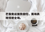 cq9电子在线下载-巴黎奥运强势回归，赛场表现惊艳全场。