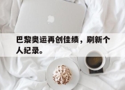 cq9电子在线注册-巴黎奥运再创佳绩，刷新个人纪录。