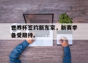cq9电子游戏-世界杯签约新东家，新赛季备受期待。