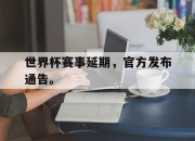 cq9电子在线下载-世界杯赛事延期，官方发布通告。