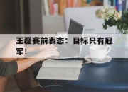 cq9电子在线下载-王磊赛前表态：目标只有冠军！