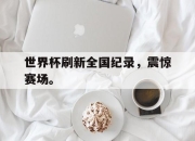 cq9电子在线注册-世界杯刷新全国纪录，震惊赛场。