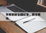 cq9电子游戏-李娜刷新全国纪录，震惊赛场。