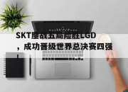 cq9电子游戏网站-SKT鏖战五局险胜LGD，成功晋级世界总决赛四强！