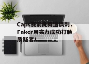 cq9电子游戏-Caps赛前跳舞遭讽刺，Faker用实力成功打脸质疑者！