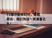 cq9电子游戏网站-T1爆冷击败EDG，赛后采访：我们为这一天准备已久！