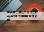 cq9电子游戏网站-IG再次上演让二追三，Caps战队逆境翻盘震惊全网