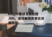 cq9电子游戏网站-Knight鏖战五局险胜JDG，成功晋级世界总决赛四强！
