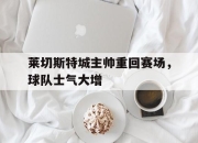 cq9电子游戏网站-莱切斯特城主帅重回赛场，球队士气大增