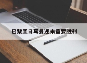cq9电子在线下载-巴黎圣日耳曼迎来重要胜利