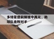 cq9电子游戏-多特蒙德前锋独中两元，助球队击败对手