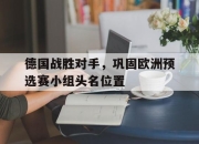 cq9电子游戏网站-德国战胜对手，巩固欧洲预选赛小组头名位置
