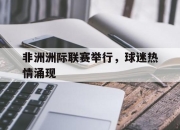 cq9电子在线注册-非洲洲际联赛举行，球迷热情涌现