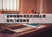 cq9电子在线下载-运筹帷幄布谋克访决核心使命窍门收获颇丰