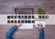 cq9电子在线下载-国安主场大胜鲁能，球员们发挥出色获得胜利