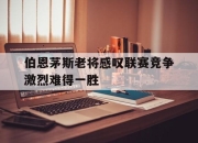 cq9电子游戏网站-伯恩茅斯老将感叹联赛竞争激烈难得一胜
