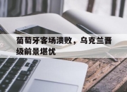 cq9电子游戏网站-葡萄牙客场溃败，乌克兰晋级前景堪忧