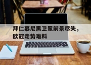 cq9电子在线下载-拜仁慕尼黑卫冕前景尽失，欧冠走势难料