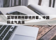 cq9电子游戏-篮球世界杯即将开幕，中国队士气高涨