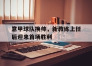 cq9电子游戏网站-意甲球队换帅，新教练上任后迎来首场胜利
