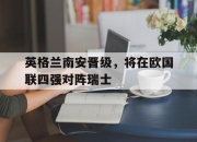 cq9电子游戏网站-英格兰南安晋级，将在欧国联四强对阵瑞士