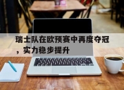 cq9电子在线注册-瑞士队在欧预赛中再度夺冠，实力稳步提升