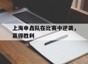 cq9电子在线注册-上海申鑫队在比赛中逆袭，赢得胜利