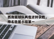 cq9电子在线下载-西南亚球队两度逆转获胜，排名稳居小组第一