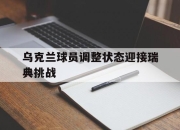 cq9电子游戏网站-乌克兰球员调整状态迎接瑞典挑战