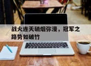 cq9电子游戏-战火连天硝烟弥漫，冠军之路势如破竹