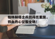 cq9电子在线下载-柏林赫塔士兵团闯出重围，铁血丹心征服全场！