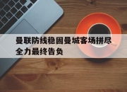 cq9电子在线下载-曼联防线稳固曼城客场拼尽全力最终告负