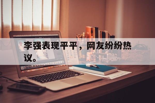 李强表现平平,网友纷纷热议。 李强表现平平,网友纷纷热议。