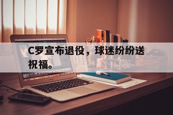 C罗宣布退役，球迷纷纷送祝福。