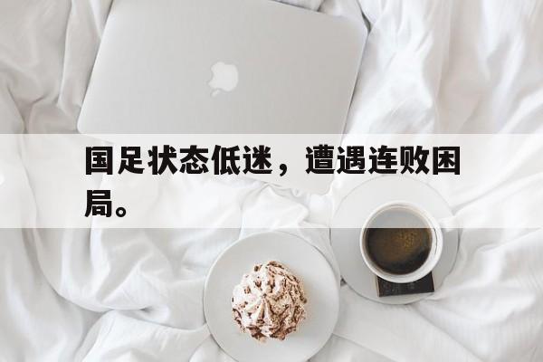 国足状态低迷，遭遇连败困局。