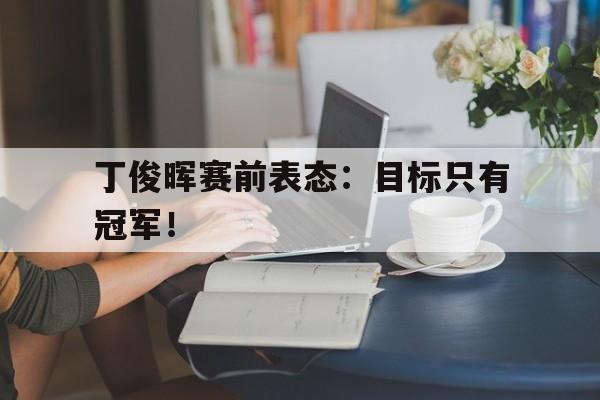 丁俊晖赛前表态：目标只有冠军！