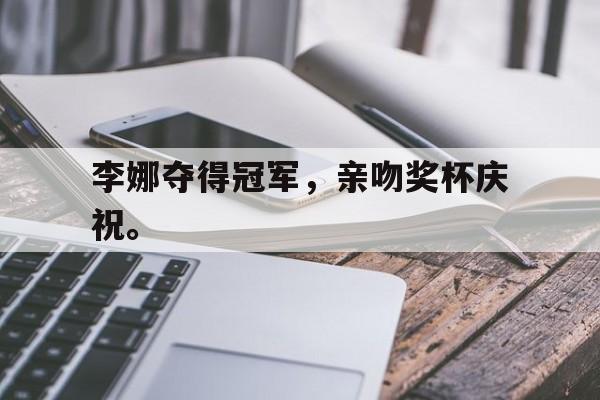 李娜夺得冠军，亲吻奖杯庆祝。