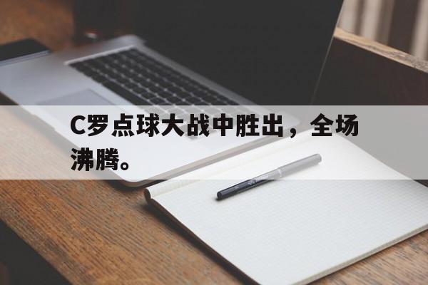 C罗点球大战中胜出，全场沸腾。