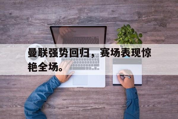 曼联强势回归，赛场表现惊艳全场。
