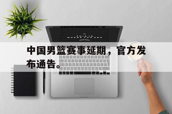 中国男篮赛事延期，官方发布通告。