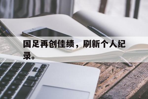 国足再创佳绩，刷新个人纪录。